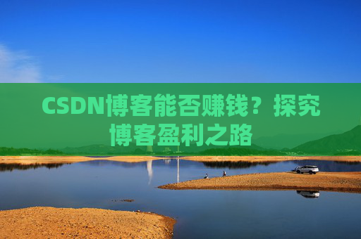 CSDN博客能否赚钱？探究博客盈利之路